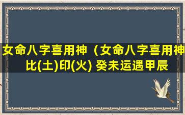 女命八字喜用神（女命八字喜用神比(土)印(火) 癸未运遇甲辰年）